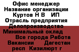 Офис-менеджер › Название организации ­ Куртов Н.В., ИП › Отрасль предприятия ­ Делопроизводство › Минимальный оклад ­ 25 000 - Все города Работа » Вакансии   . Дагестан респ.,Кизилюрт г.